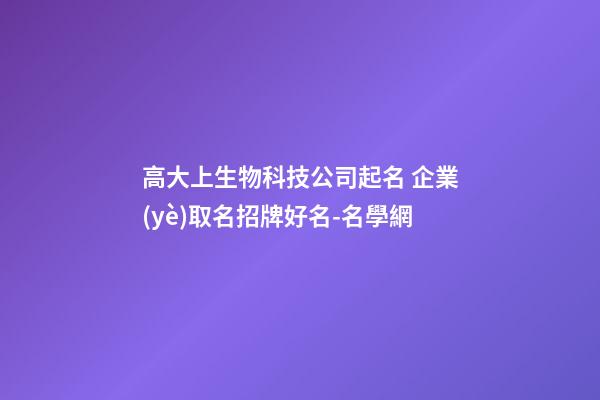 高大上生物科技公司起名 企業(yè)取名招牌好名-名學網-第1張-公司起名-玄機派